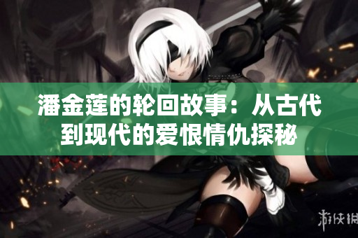 潘金莲的轮回故事：从古代到现代的爱恨情仇探秘