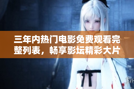 三年内热门电影免费观看完整列表，畅享影坛精彩大片