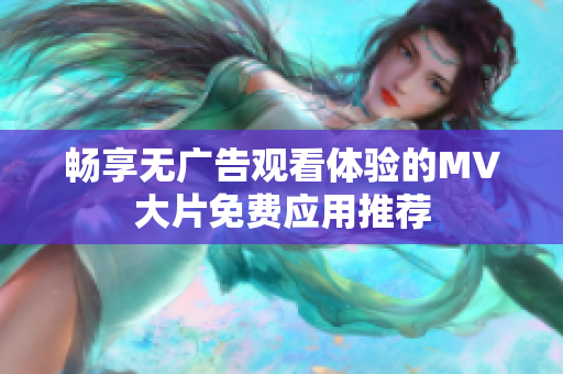畅享无广告观看体验的MV大片免费应用推荐