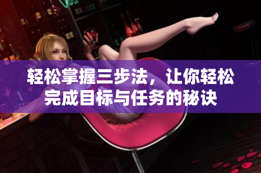 轻松掌握三步法，让你轻松完成目标与任务的秘诀