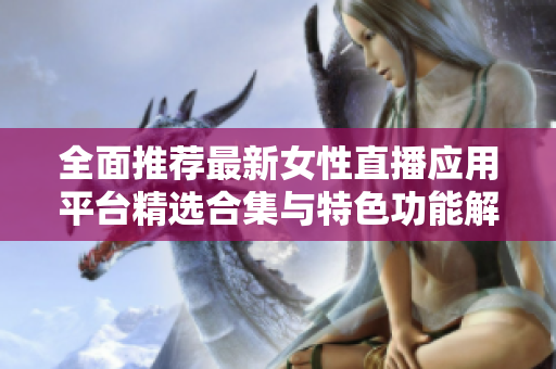 全面推荐最新女性直播应用平台精选合集与特色功能解析