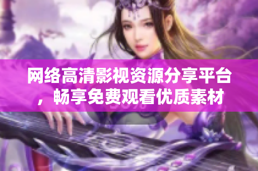 网络高清影视资源分享平台，畅享免费观看优质素材