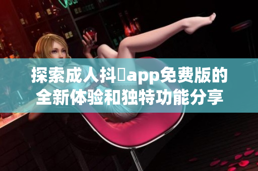 探索成人抖抈app免费版的全新体验和独特功能分享