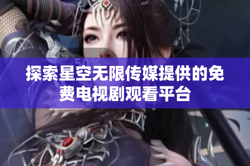 探索星空无限传媒提供的免费电视剧观看平台