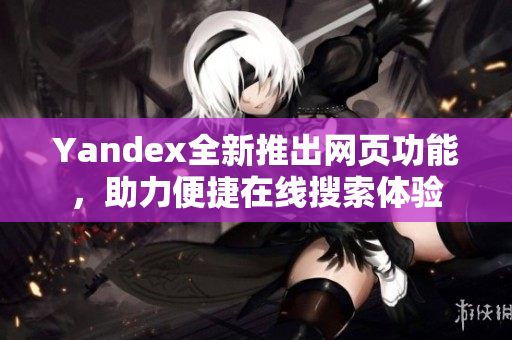 Yandex全新推出网页功能，助力便捷在线搜索体验