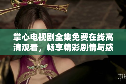 掌心电视剧全集免费在线高清观看，畅享精彩剧情与感人瞬间