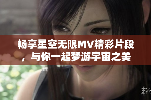 畅享星空无限MV精彩片段，与你一起梦游宇宙之美