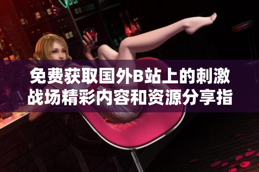 免费获取国外B站上的刺激战场精彩内容和资源分享指南