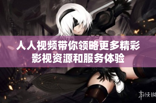 人人视频带你领略更多精彩影视资源和服务体验