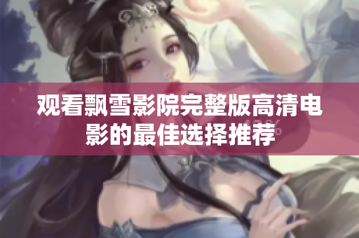 观看飘雪影院完整版高清电影的最佳选择推荐