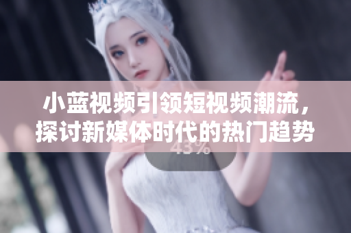 小蓝视频引领短视频潮流，探讨新媒体时代的热门趋势与挑战