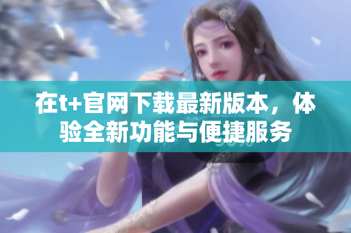 在t+官网下载最新版本，体验全新功能与便捷服务