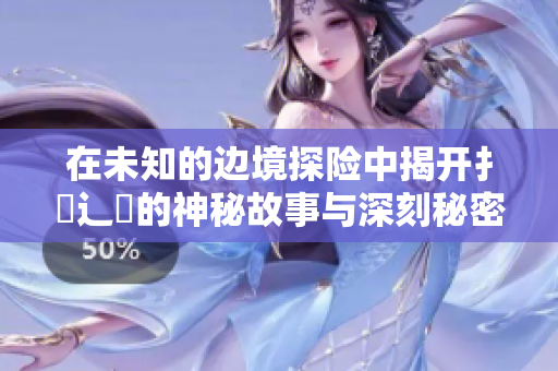 在未知的边境探险中揭开扌喿辶畐的神秘故事与深刻秘密