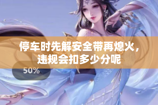 停车时先解安全带再熄火，违规会扣多少分呢