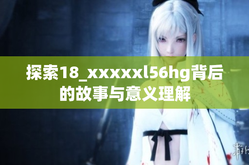 探索18_xxxxxl56hg背后的故事与意义理解