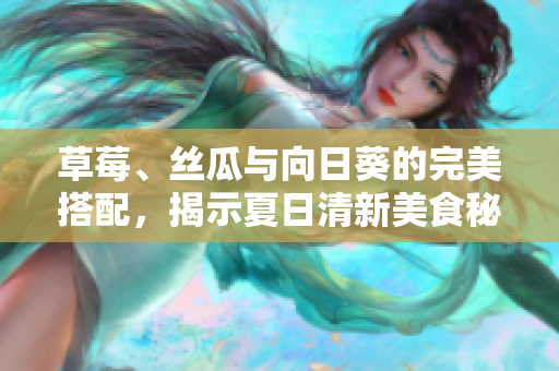 草莓、丝瓜与向日葵的完美搭配，揭示夏日清新美食秘诀