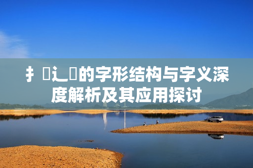 扌喿辶畐的字形结构与字义深度解析及其应用探讨