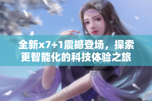 全新x7+1震撼登场，探索更智能化的科技体验之旅