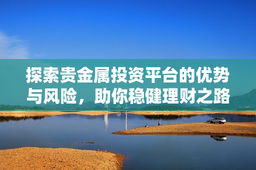 探索贵金属投资平台的优势与风险，助你稳健理财之路