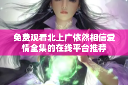 免费观看北上广依然相信爱情全集的在线平台推荐