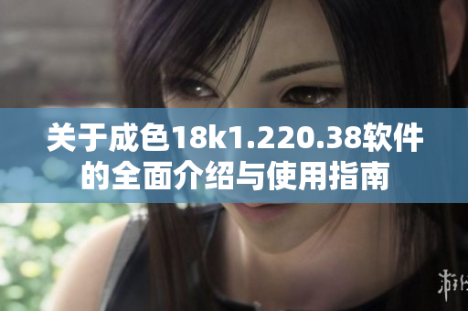 关于成色18k1.220.38软件的全面介绍与使用指南