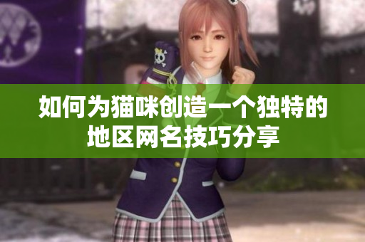 如何为猫咪创造一个独特的地区网名技巧分享