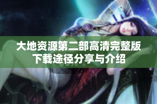大地资源第二部高清完整版下载途径分享与介绍