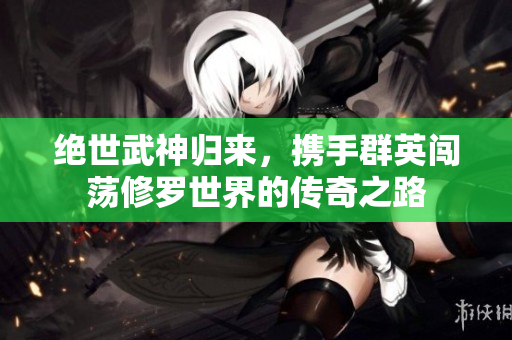 绝世武神归来，携手群英闯荡修罗世界的传奇之路