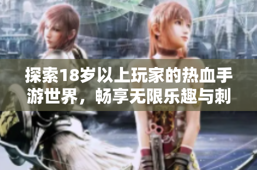 探索18岁以上玩家的热血手游世界，畅享无限乐趣与刺激体验