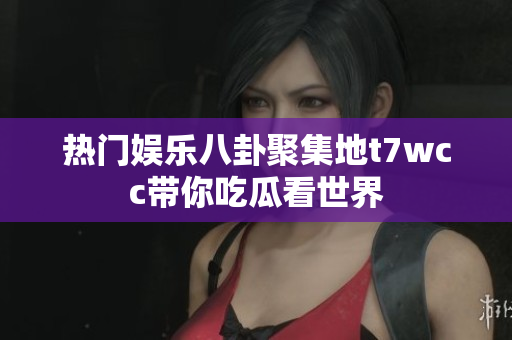 热门娱乐八卦聚集地t7wcc带你吃瓜看世界
