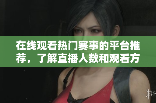 在线观看热门赛事的平台推荐，了解直播人数和观看方式一览