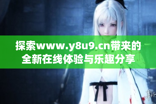 探索www.y8u9.cn带来的全新在线体验与乐趣分享