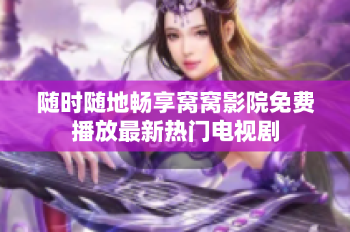 随时随地畅享窝窝影院免费播放最新热门电视剧
