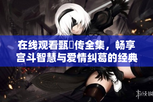 在线观看甄嬛传全集，畅享宫斗智慧与爱情纠葛的经典剧集