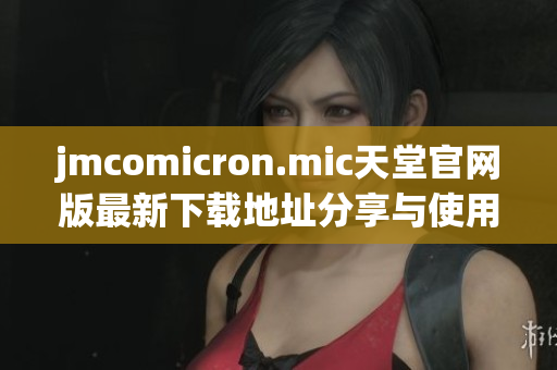 jmcomicron.mic天堂官网版最新下载地址分享与使用攻略