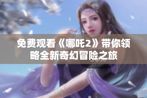 免费观看《哪吒2》带你领略全新奇幻冒险之旅
