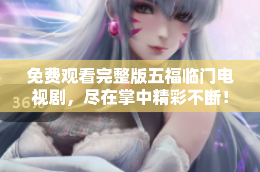 免费观看完整版五福临门电视剧，尽在掌中精彩不断！