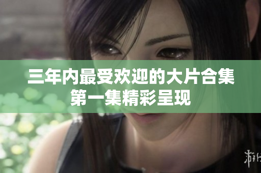 三年内最受欢迎的大片合集第一集精彩呈现