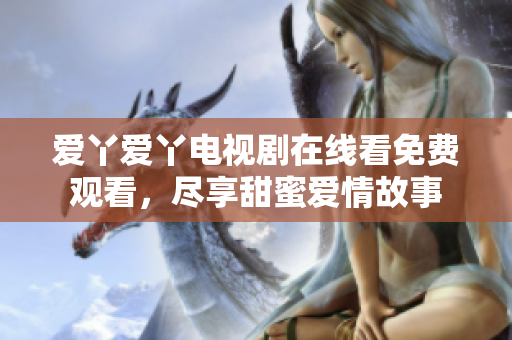 爱丫爱丫电视剧在线看免费观看，尽享甜蜜爱情故事