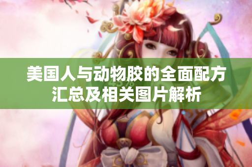 美国人与动物胶的全面配方汇总及相关图片解析