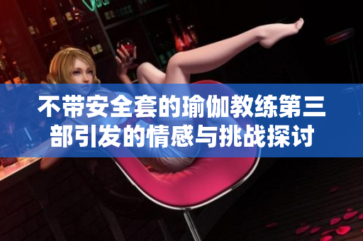 不带安全套的瑜伽教练第三部引发的情感与挑战探讨