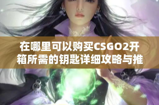 在哪里可以购买CSGO2开箱所需的钥匙详细攻略与推荐