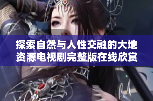 探索自然与人性交融的大地资源电视剧完整版在线欣赏