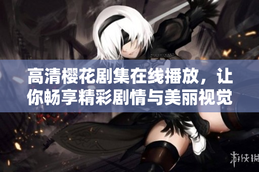 高清樱花剧集在线播放，让你畅享精彩剧情与美丽视觉