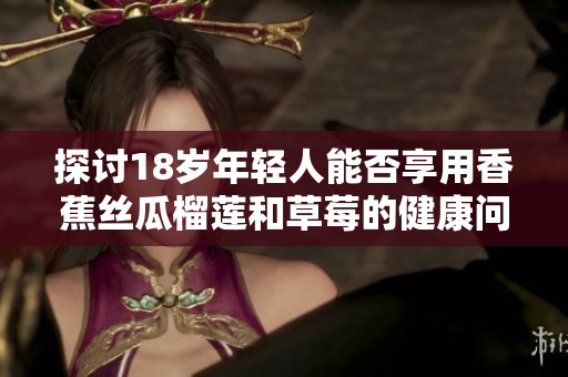 探讨18岁年轻人能否享用香蕉丝瓜榴莲和草莓的健康问题
