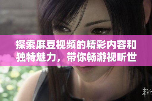 探索麻豆视频的精彩内容和独特魅力，带你畅游视听世界