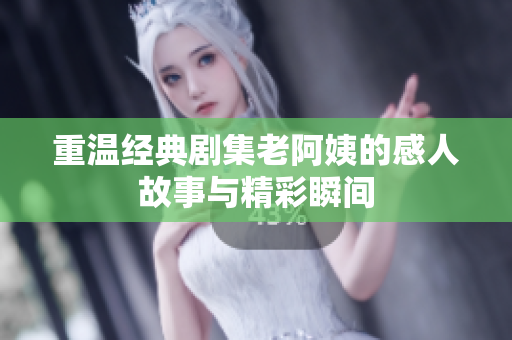重温经典剧集老阿姨的感人故事与精彩瞬间