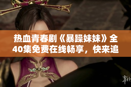 热血青春剧《暴躁妹妹》全40集免费在线畅享，快来追剧！