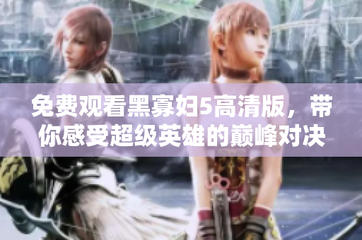 免费观看黑寡妇5高清版，带你感受超级英雄的巅峰对决