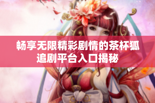 畅享无限精彩剧情的茶杯狐追剧平台入口揭秘